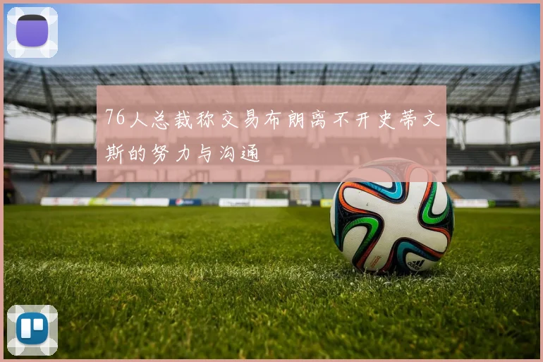 76人总裁称交易布朗离不开史蒂文斯的努力与沟通