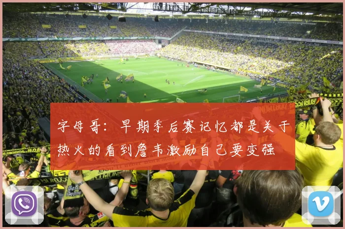 字母哥：早期季后赛记忆都是关于热火的看到詹韦激励自己要变强