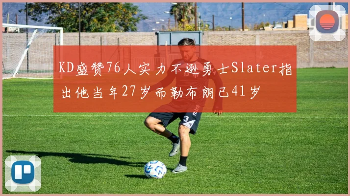 KD盛赞76人实力不逊勇士Slater指出他当年27岁而勒布朗已41岁