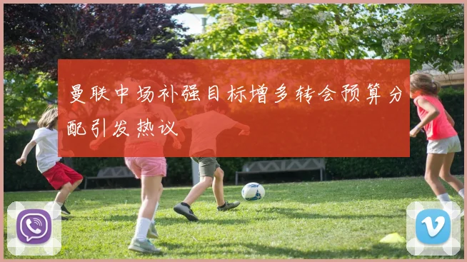 曼联中场补强目标增多转会预算分配引发热议