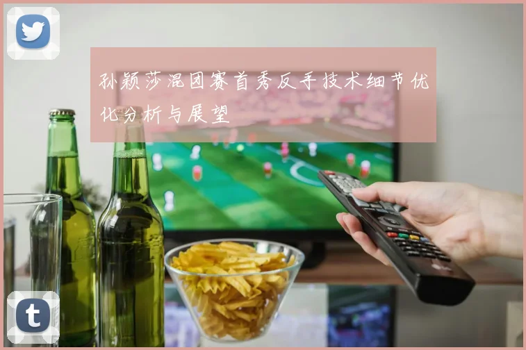 孙颖莎混团赛首秀反手技术细节优化分析与展望