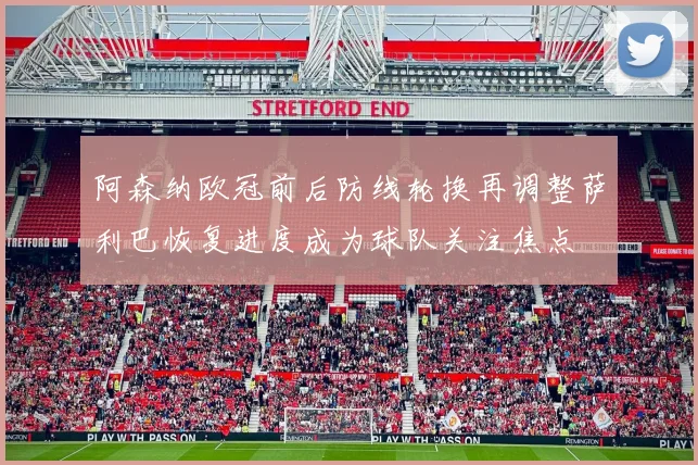 阿森纳欧冠前后防线轮换再调整萨利巴恢复进度成为球队关注焦点
